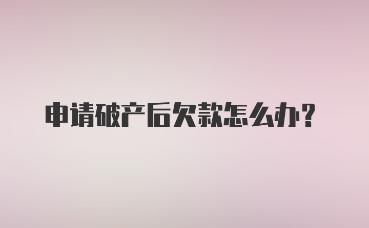 申请破产后欠款怎么办？