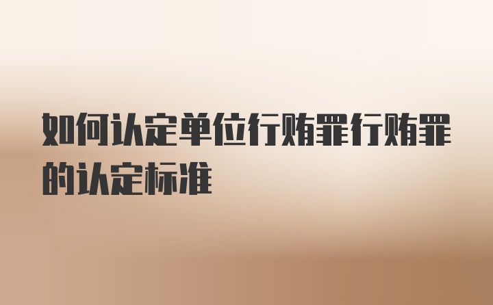 如何认定单位行贿罪行贿罪的认定标准