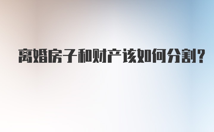 离婚房子和财产该如何分割？