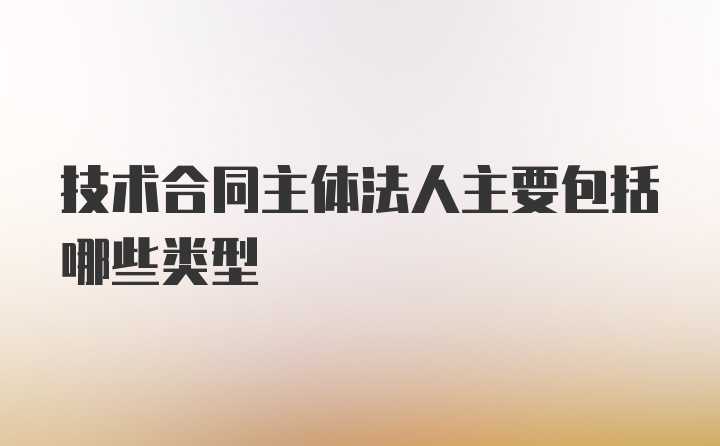 技术合同主体法人主要包括哪些类型