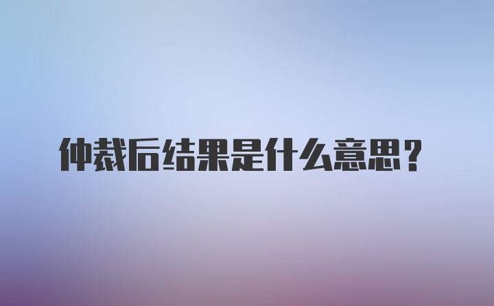 仲裁后结果是什么意思？