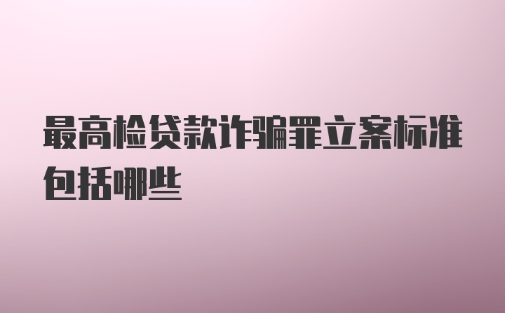 最高检贷款诈骗罪立案标准包括哪些