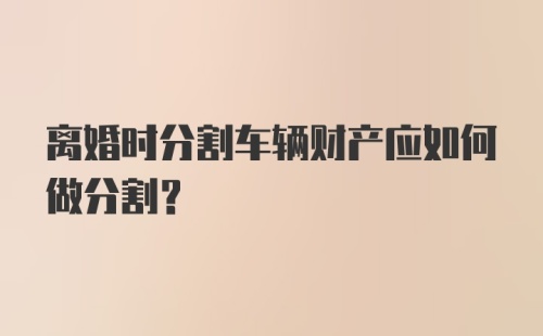 离婚时分割车辆财产应如何做分割?