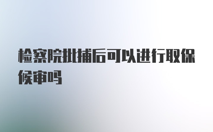 检察院批捕后可以进行取保候审吗