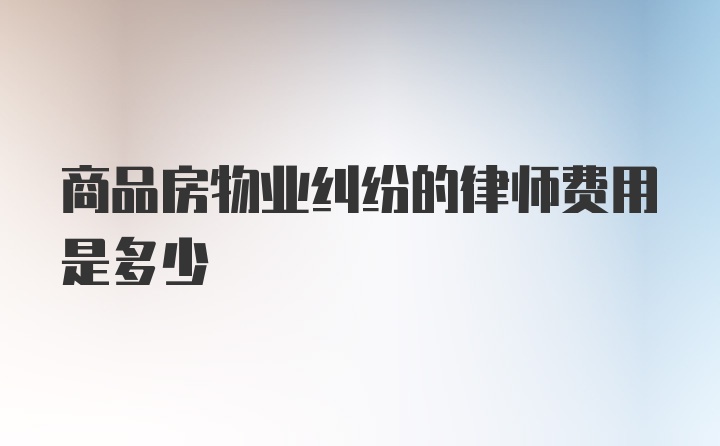 商品房物业纠纷的律师费用是多少