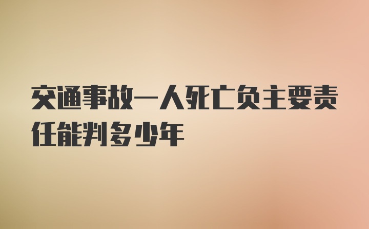 交通事故一人死亡负主要责任能判多少年