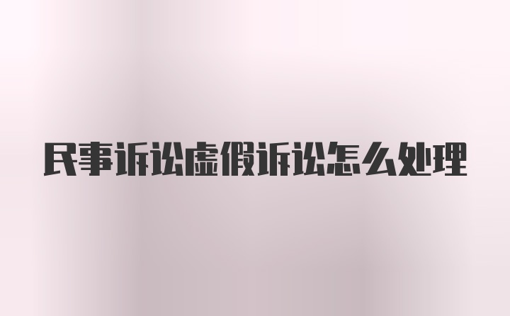 民事诉讼虚假诉讼怎么处理