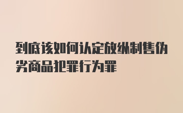 到底该如何认定放纵制售伪劣商品犯罪行为罪