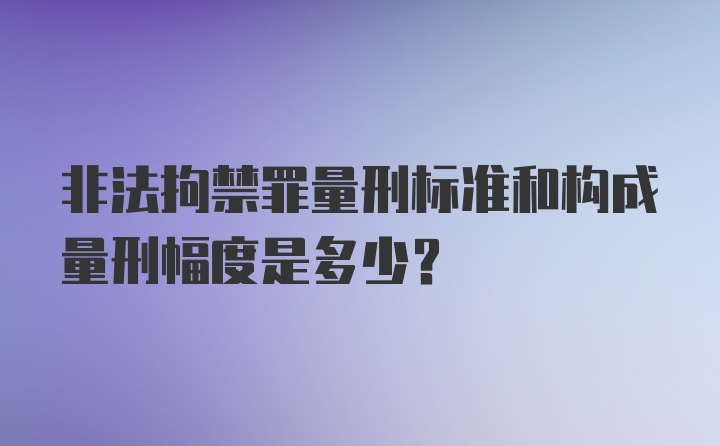 非法拘禁罪量刑标准和构成量刑幅度是多少？