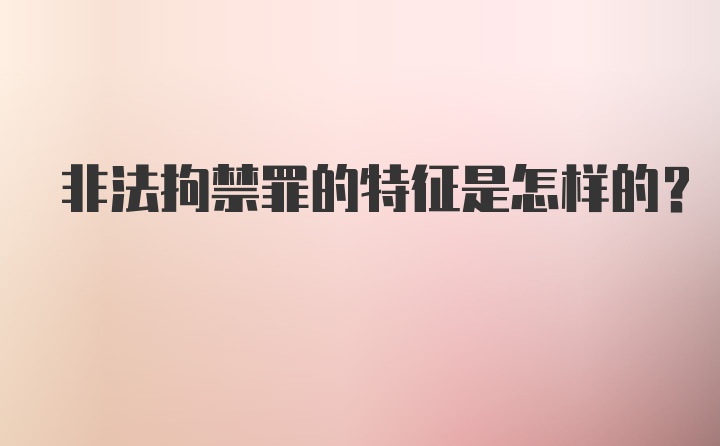 非法拘禁罪的特征是怎样的？