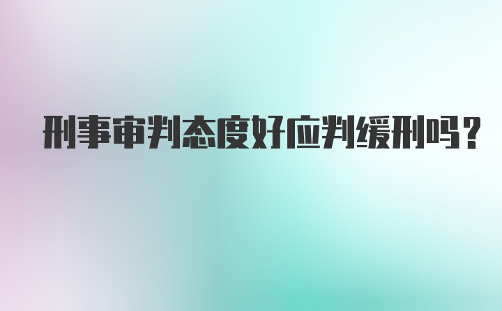 刑事审判态度好应判缓刑吗？