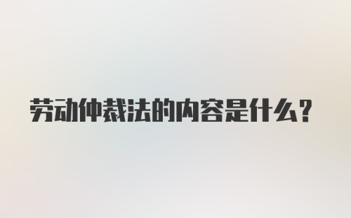 劳动仲裁法的内容是什么?