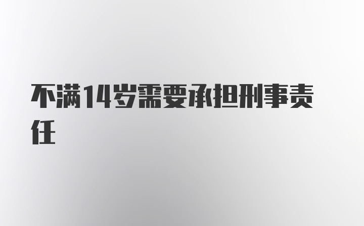 不满14岁需要承担刑事责任