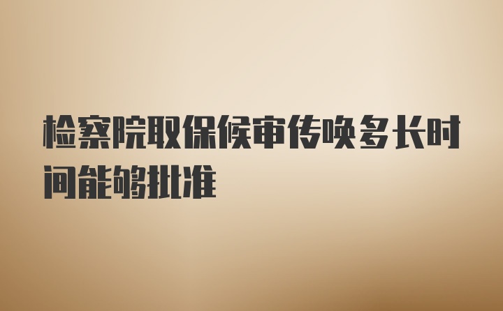 检察院取保候审传唤多长时间能够批准