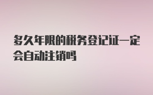 多久年限的税务登记证一定会自动注销吗