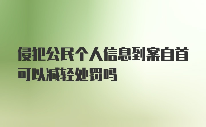 侵犯公民个人信息到案自首可以减轻处罚吗