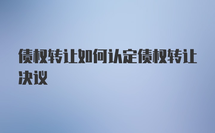 债权转让如何认定债权转让决议