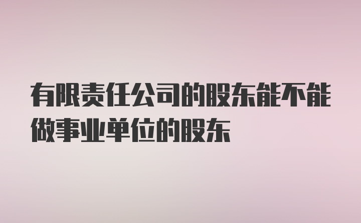 有限责任公司的股东能不能做事业单位的股东