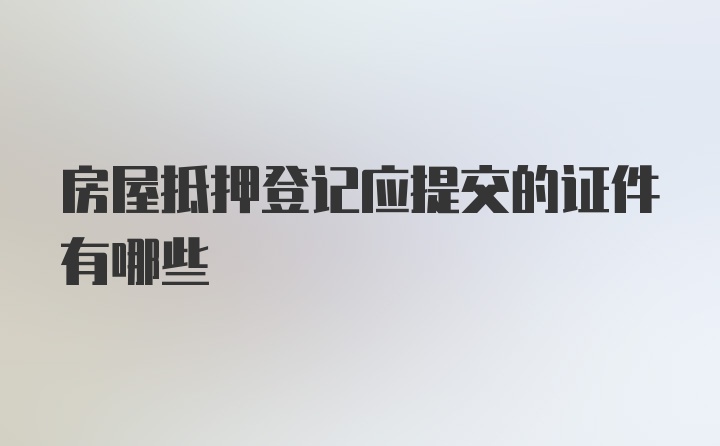 房屋抵押登记应提交的证件有哪些