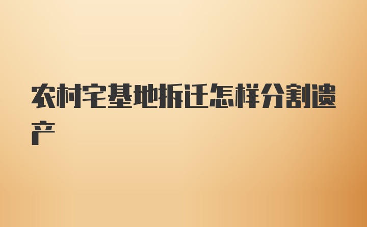 农村宅基地拆迁怎样分割遗产