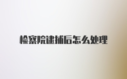 检察院逮捕后怎么处理