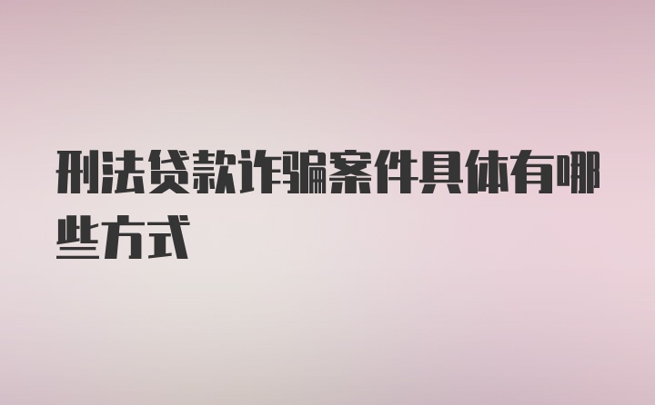 刑法贷款诈骗案件具体有哪些方式