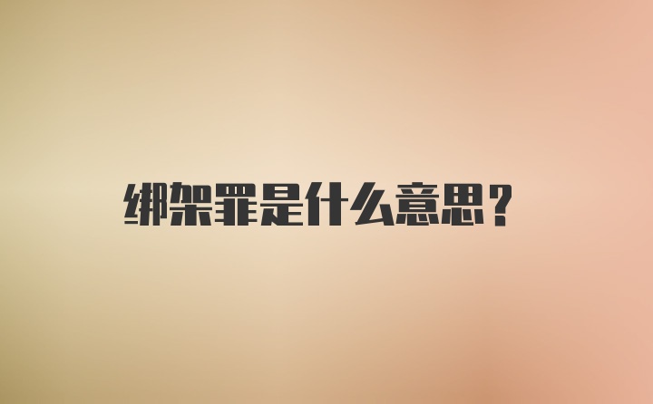 绑架罪是什么意思？