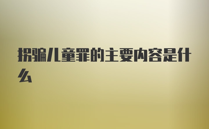 拐骗儿童罪的主要内容是什么