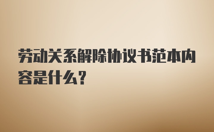 劳动关系解除协议书范本内容是什么？