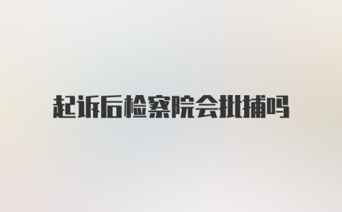 起诉后检察院会批捕吗