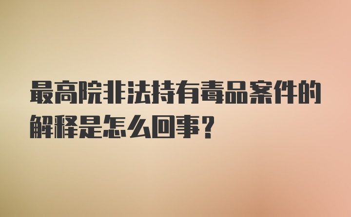 最高院非法持有毒品案件的解释是怎么回事？