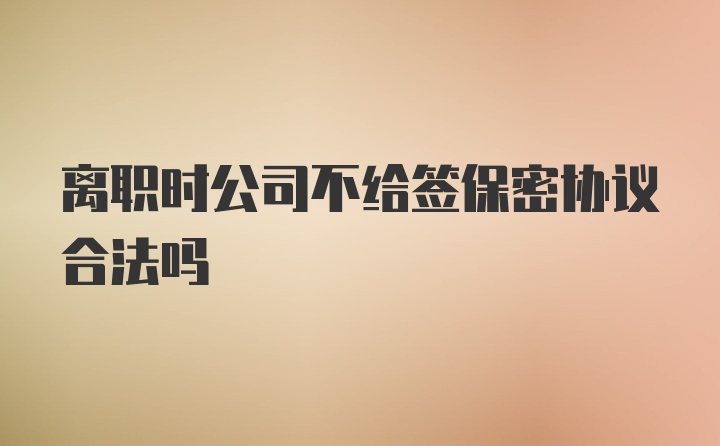 离职时公司不给签保密协议合法吗