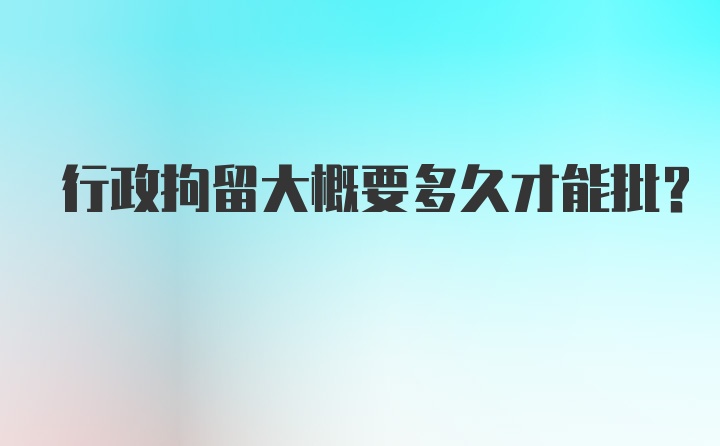 行政拘留大概要多久才能批？