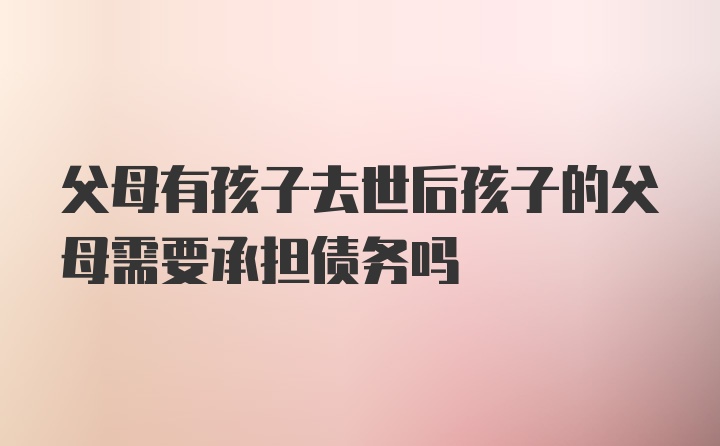 父母有孩子去世后孩子的父母需要承担债务吗