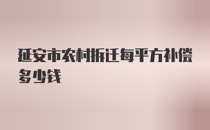 延安市农村拆迁每平方补偿多少钱