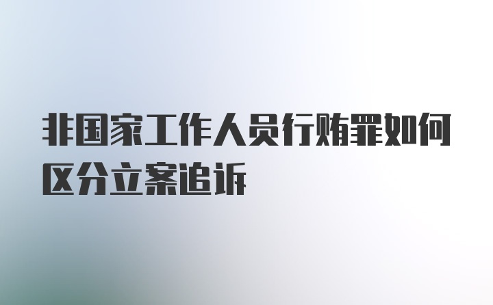 非国家工作人员行贿罪如何区分立案追诉