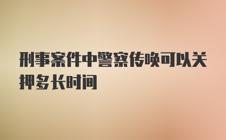 刑事案件中警察传唤可以关押多长时间