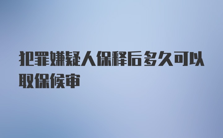 犯罪嫌疑人保释后多久可以取保候审