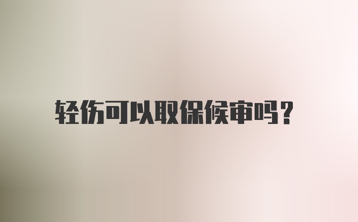 轻伤可以取保候审吗？