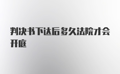 判决书下达后多久法院才会开庭