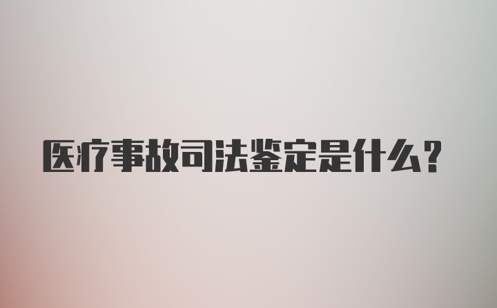 医疗事故司法鉴定是什么？