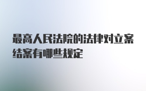 最高人民法院的法律对立案结案有哪些规定