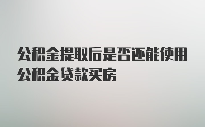 公积金提取后是否还能使用公积金贷款买房