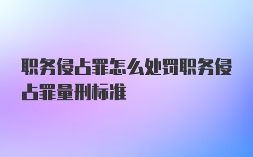 职务侵占罪怎么处罚职务侵占罪量刑标准