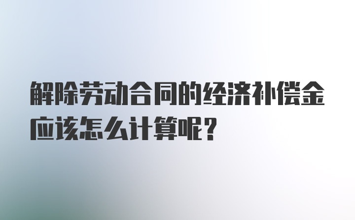 解除劳动合同的经济补偿金应该怎么计算呢？