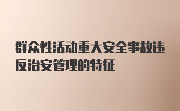 群众性活动重大安全事故违反治安管理的特征