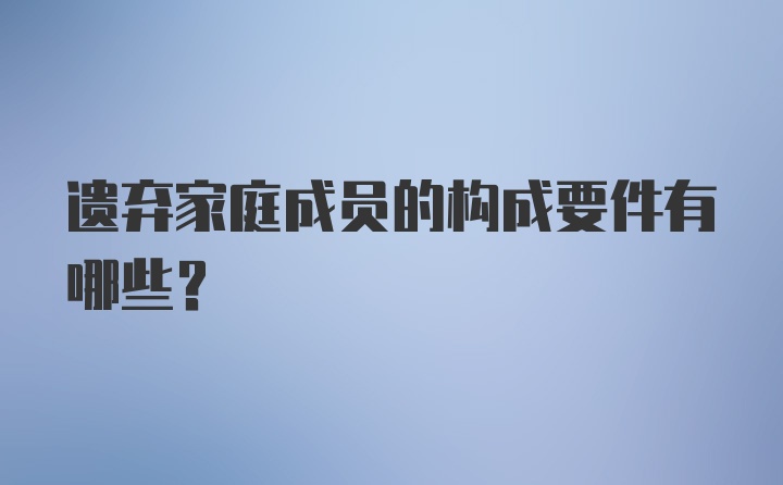 遗弃家庭成员的构成要件有哪些？