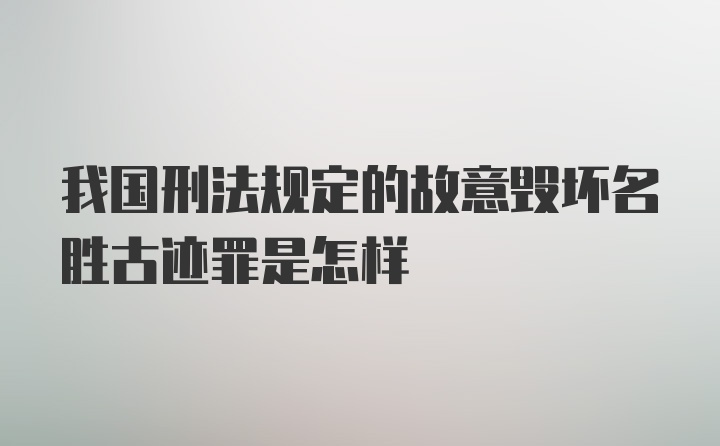 我国刑法规定的故意毁坏名胜古迹罪是怎样