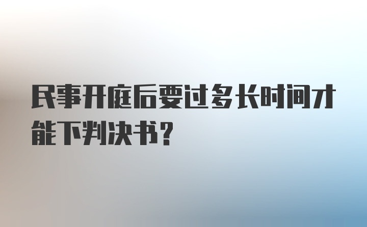 民事开庭后要过多长时间才能下判决书？