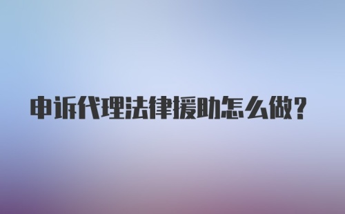 申诉代理法律援助怎么做？